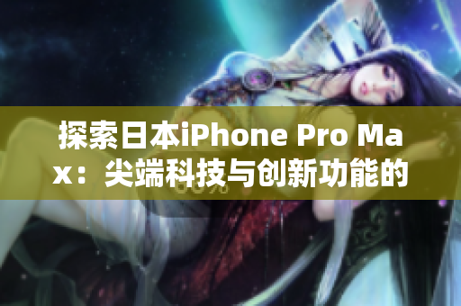 探索日本iPhone Pro Max：尖端科技与创新功能的完美融合