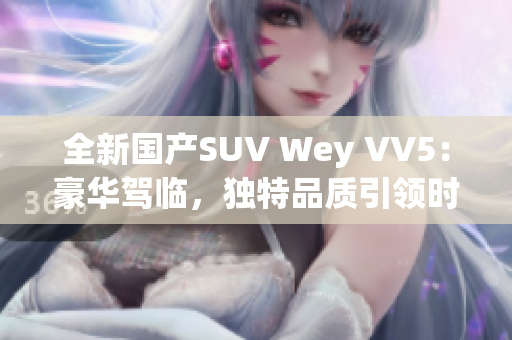 全新国产SUV Wey VV5：豪华驾临，独特品质引领时尚风潮