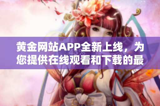 黄金网站APP全新上线，为您提供在线观看和下载的最佳选择