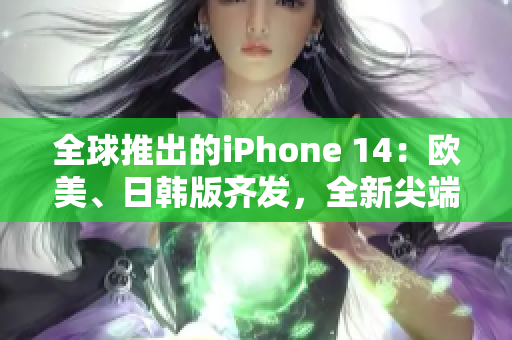 全球推出的iPhone 14：欧美、日韩版齐发，全新尖端科技！