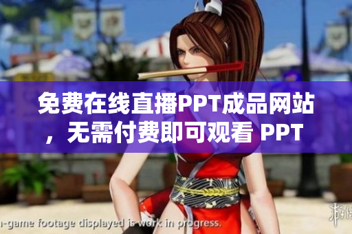 免费在线直播PPT成品网站，无需付费即可观看 PPT 制作教学视频