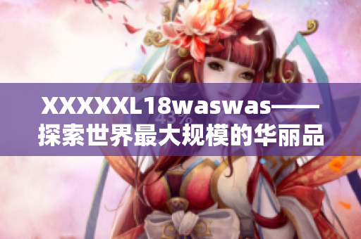 XXXXXL18waswas——探索世界最大规模的华丽品牌