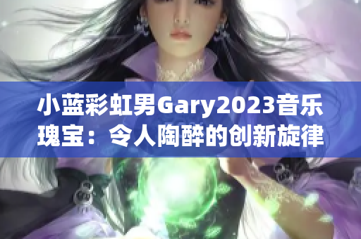 小蓝彩虹男Gary2023音乐瑰宝：令人陶醉的创新旋律