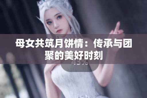 母女共筑月饼情：传承与团聚的美好时刻