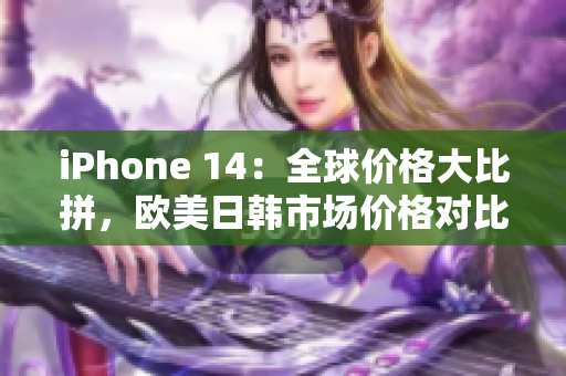 iPhone 14：全球价格大比拼，欧美日韩市场价格对比