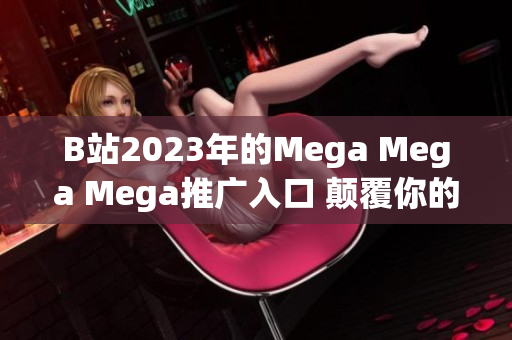 B站2023年的Mega Mega Mega推广入口 颠覆你的娱乐体验!