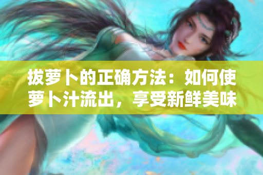 拔萝卜的正确方法：如何使萝卜汁流出，享受新鲜美味