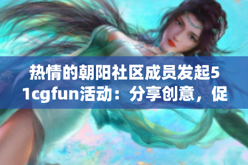 热情的朝阳社区成员发起51cgfun活动：分享创意，促进互动