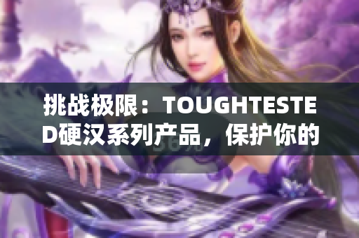 挑战极限：TOUGHTESTED硬汉系列产品，保护你的设备安全