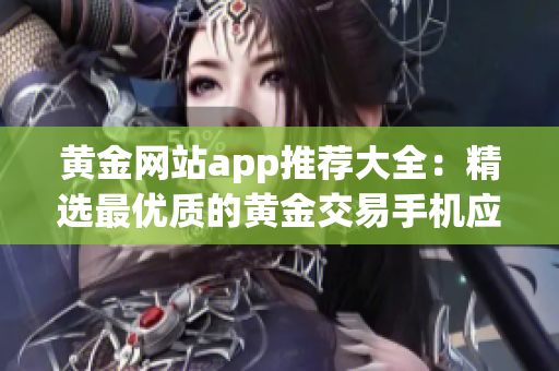 黄金网站app推荐大全：精选最优质的黄金交易手机应用推荐