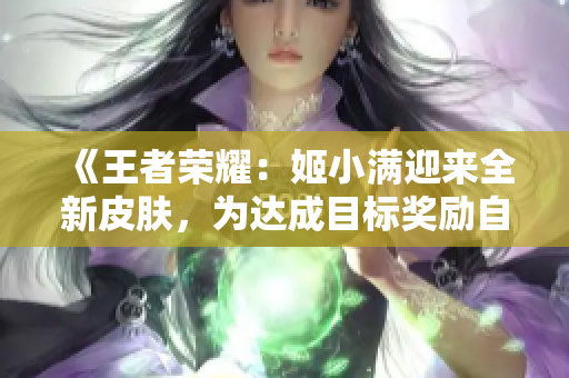 《王者荣耀：姬小满迎来全新皮肤，为达成目标奖励自己独特外观》