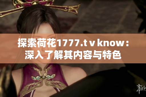 探索荷花1777.tⅴknow：深入了解其内容与特色