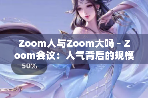 Zoom人与Zoom大吗 - Zoom会议：人气背后的规模审视