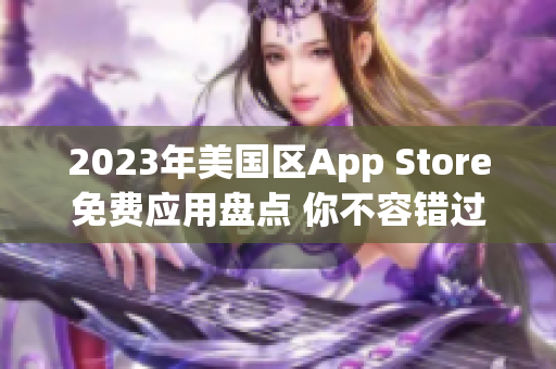 2023年美国区App Store免费应用盘点 你不容错过的免费应用推荐