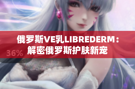 俄罗斯VE乳LIBREDERM：解密俄罗斯护肤新宠