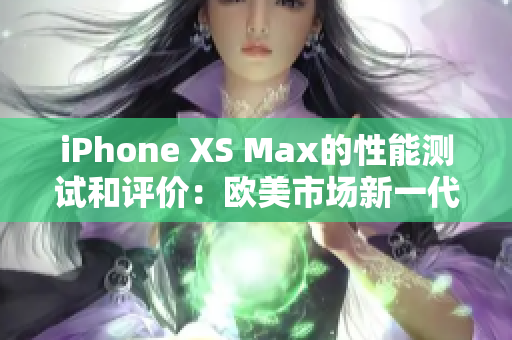 iPhone XS Max的性能测试和评价：欧美市场新一代旗航手机性能体验