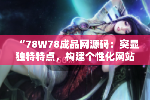 “78W78成品网源码：突显独特特点，构建个性化网站的最佳选择！”