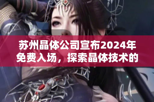 苏州晶体公司宣布2024年免费入场，探索晶体技术的未来