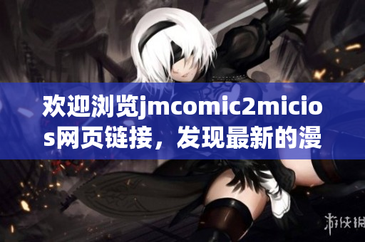 欢迎浏览jmcomic2micios网页链接，发现最新的漫画资源！