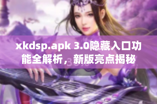 xkdsp.apk 3.0隐藏入口功能全解析，新版亮点揭秘