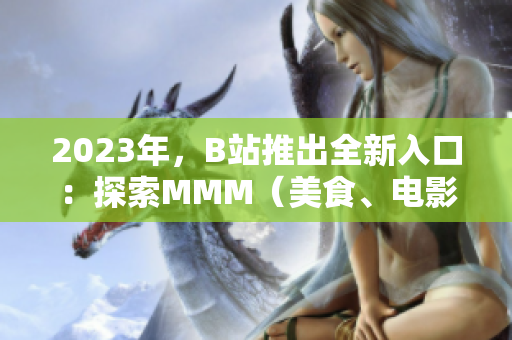 2023年，B站推出全新入口：探索MMM（美食、电影、音乐）的精彩世界！