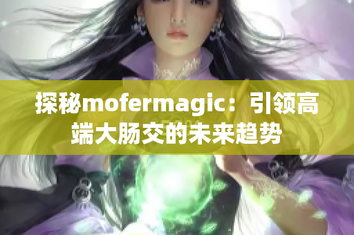 探秘mofermagic：引领高端大肠交的未来趋势