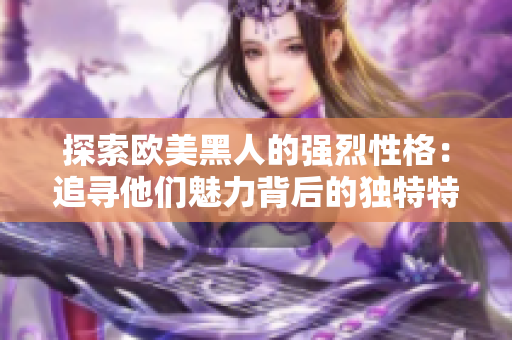 探索欧美黑人的强烈性格：追寻他们魅力背后的独特特质