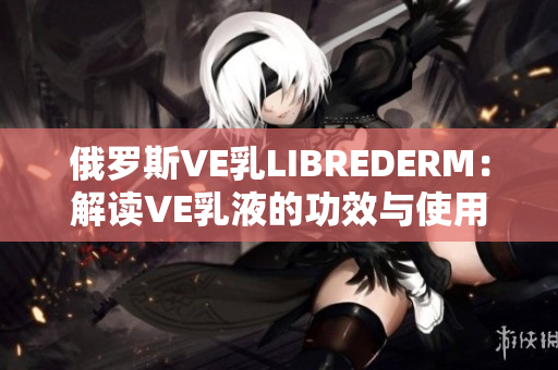 俄罗斯VE乳LIBREDERM：解读VE乳液的功效与使用方法