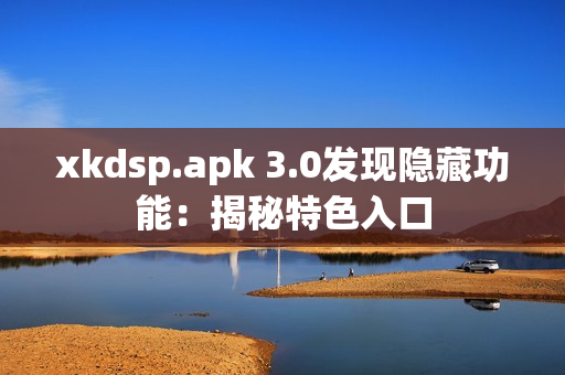 xkdsp.apk 3.0发现隐藏功能：揭秘特色入口