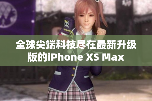 全球尖端科技尽在最新升级版的iPhone XS Max