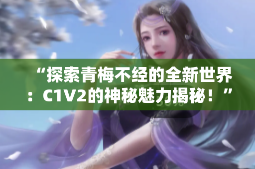 “探索青梅不经的全新世界：C1V2的神秘魅力揭秘！”