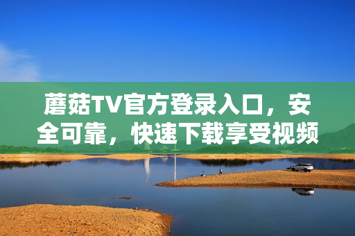 蘑菇TV官方登录入口，安全可靠，快速下载享受视频乐趣