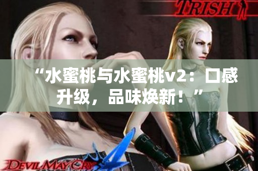 “水蜜桃与水蜜桃v2：口感升级，品味焕新！”