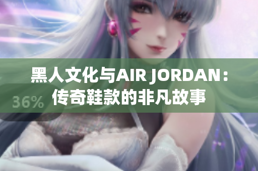 黑人文化与AIR JORDAN：传奇鞋款的非凡故事