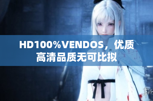 HD100%VENDOS，优质高清品质无可比拟