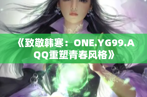 《致敬韩寒：ONE.YG99.AQQ重塑青春风格》