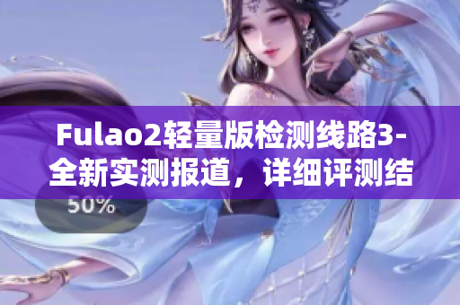 Fulao2轻量版检测线路3-全新实测报道，详细评测结果披露