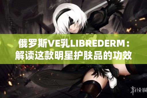 俄罗斯VE乳LIBREDERM：解读这款明星护肤品的功效与使用技巧