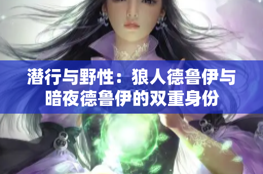 潜行与野性：狼人德鲁伊与暗夜德鲁伊的双重身份