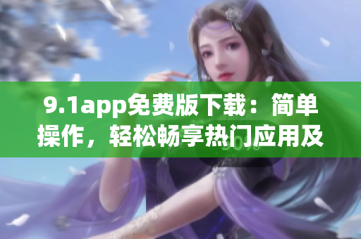 9.1app免费版下载：简单操作，轻松畅享热门应用及游戏