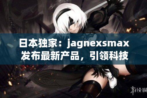 日本独家：jagnexsmax 发布最新产品，引领科技潮流