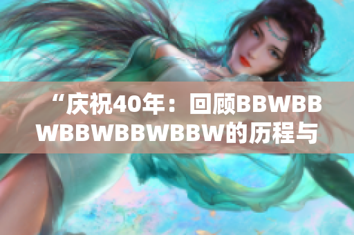 “庆祝40年：回顾BBWBBWBBWBBWBBW的历程与成就”