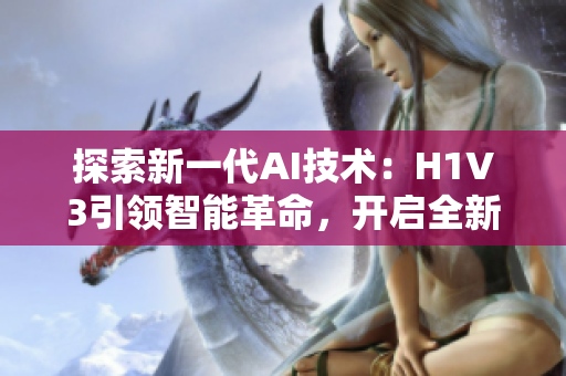 探索新一代AI技术：H1V3引领智能革命，开启全新时代