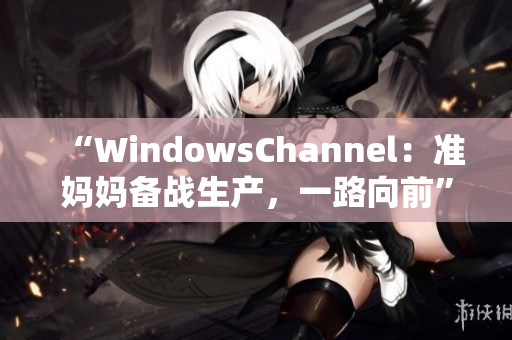 “WindowsChannel：准妈妈备战生产，一路向前”