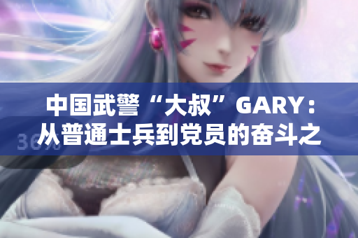 中国武警“大叔”GARY：从普通士兵到党员的奋斗之路