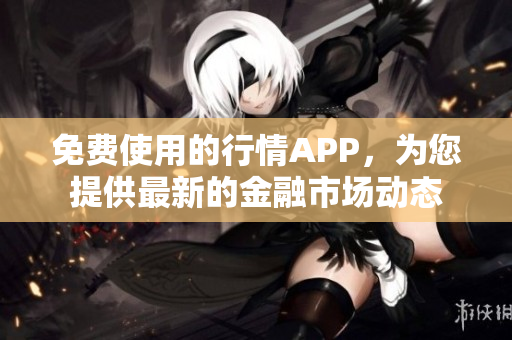 免费使用的行情APP，为您提供最新的金融市场动态