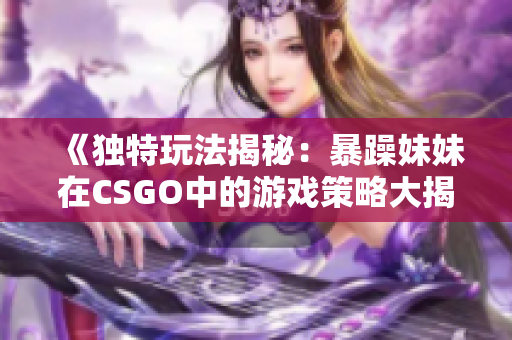 《独特玩法揭秘：暴躁妹妹在CSGO中的游戏策略大揭秘》