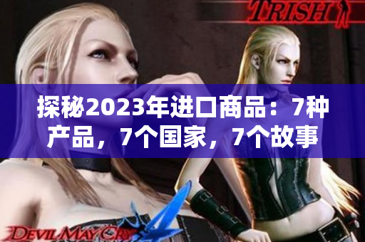 探秘2023年进口商品：7种产品，7个国家，7个故事