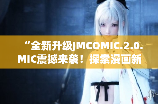 “全新升级JMCOMIC.2.0.MIC震撼来袭！探索漫画新世界！”