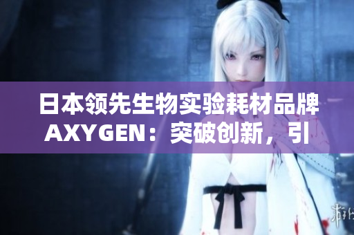 日本领先生物实验耗材品牌AXYGEN：突破创新，引领科研实验新潮流